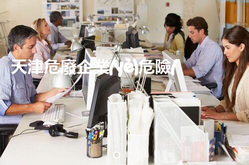 天津危廢企業(yè)危險(xiǎn)廢棄物的處理與安全：保護(hù)環(huán)境，守護(hù)未來！